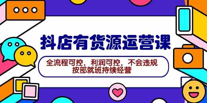 （9702期）2024抖店有货源运营课：全流程可控，利润可控，不会违规，按部就班持续经营-柠檬网创