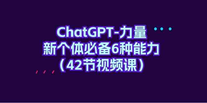 （9684期）ChatGPT-力量 新个体必备6种能力（42节视频课）-柠檬网创