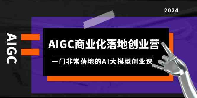 （9759期）AIGC-商业化落地创业营，一门非常落地的AI大模型创业课（8节课+资料）-柠檬网创