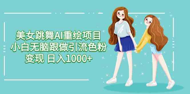 （9750期）美女跳舞AI重绘项目 小白无脑跟做引流色粉变现 日入1000+-柠檬网创