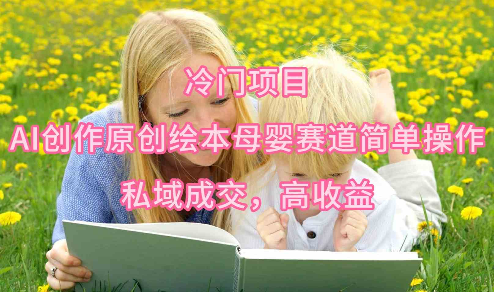 （9726期）冷门项目，AI创作原创绘本母婴赛道简单操作，私域成交，高收益-柠檬网创