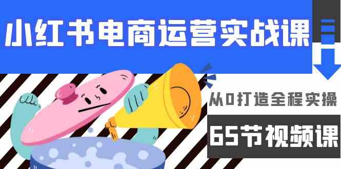 （9724期）小红书电商运营实战课，​从0打造全程实操（65节视频课）-柠檬网创