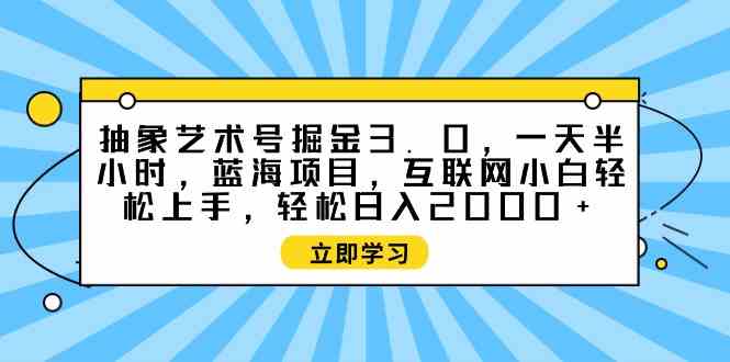 （9711期）抽象艺术号掘金3.0，一天半小时 ，蓝海项目， 互联网小白轻松上手，轻松…-柠檬网创