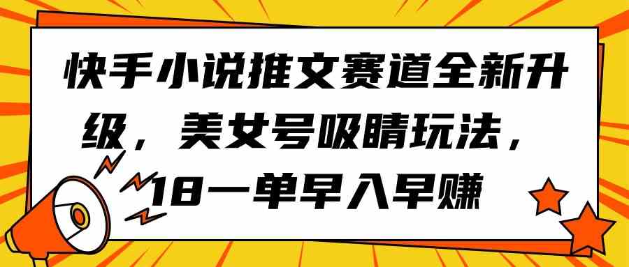 （9776期）快手小说推文赛道全新升级，美女号吸睛玩法，18一单早入早赚-柠檬网创