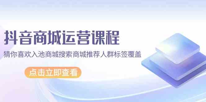 （9771期）抖音商城 运营课程，猜你喜欢入池商城搜索商城推荐人群标签覆盖（67节课）-柠檬网创