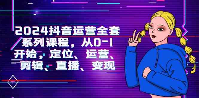 （9770期）2024抖音运营-全套系列课程，从0-1开始，定位、运营、剪辑、直播、变现-柠檬网创