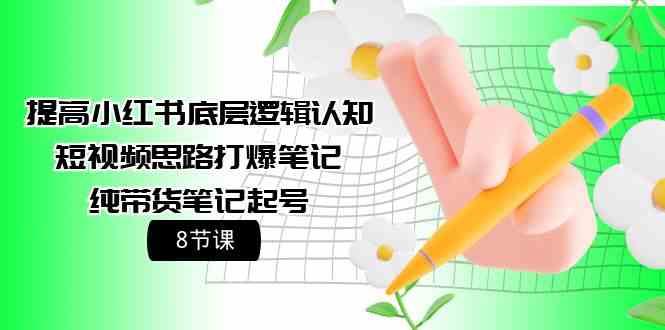 （9840期）提高小红书底层逻辑认知+短视频思路打爆笔记+纯带货笔记起号（8节课）-柠檬网创