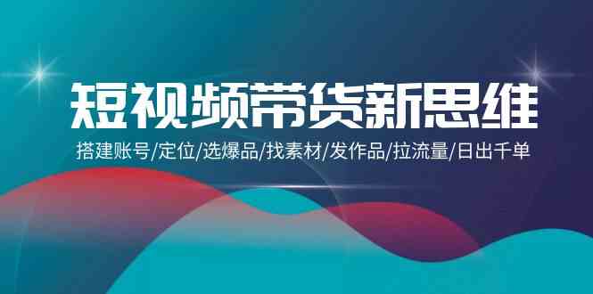（9837期）短视频带货新思维：搭建账号/定位/选爆品/找素材/发作品/拉流量/日出千单-柠檬网创