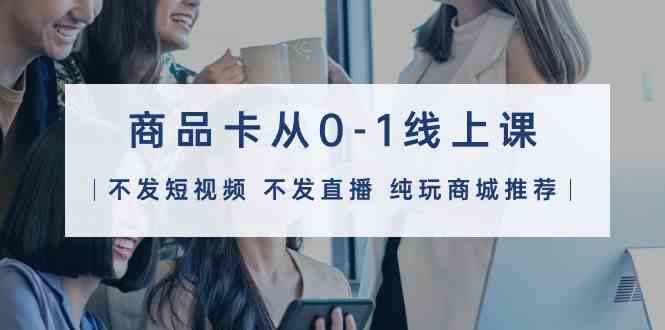 （9834期）商品卡从0-1线上课（不发短视频 不发直播 纯玩商城推荐）32节课-柠檬网创