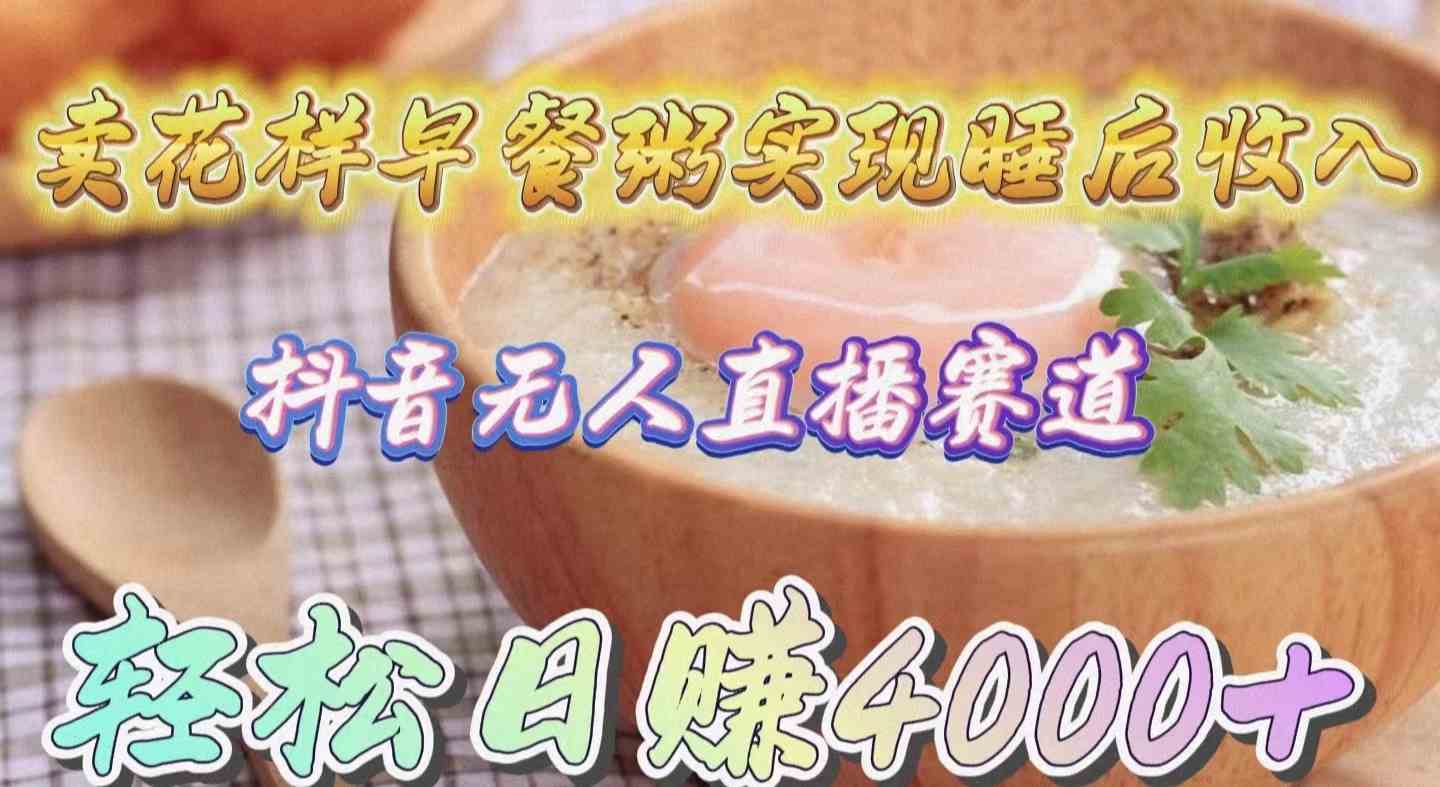 （9822期）卖花样早餐粥实现睡后收入！抖音无人直播新赛道，轻松日赚4000+-柠檬网创