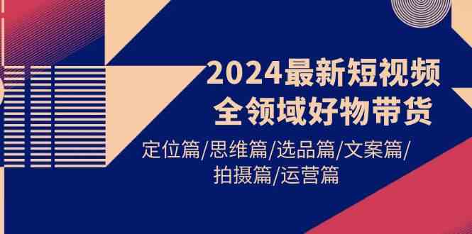 （9818期）2024最新短视频全领域好物带货 定位篇/思维篇/选品篇/文案篇/拍摄篇/运营篇-柠檬网创