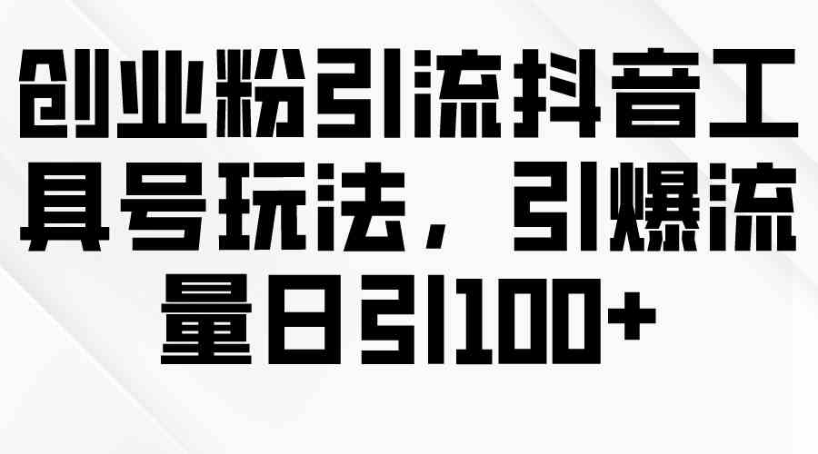（9917期）创业粉引流抖音工具号玩法，引爆流量日引100+-柠檬网创