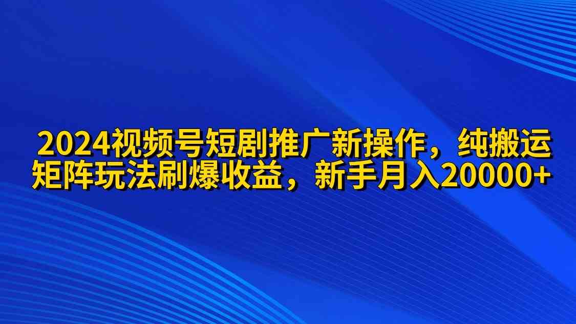 （9916期）2024视频号短剧推广新操作 纯搬运+矩阵连爆打法刷爆流量分成 小白月入20000-柠檬网创