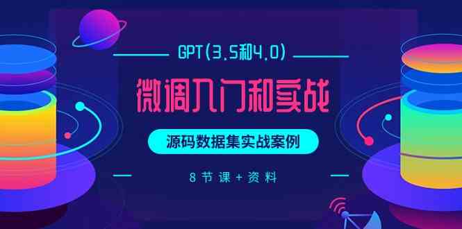（9909期）GPT(3.5和4.0)微调入门和实战，源码数据集实战案例（8节课+资料）-柠檬网创