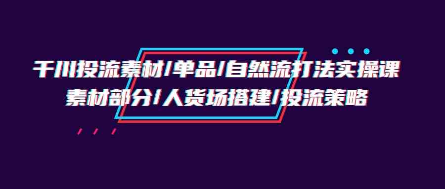 （9908期）千川投流素材/单品/自然流打法实操培训班，素材部分/人货场搭建/投流策略-柠檬网创