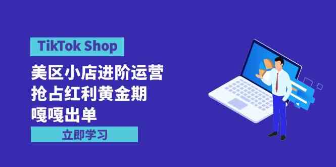 （9886期）TikTok Shop-美区小店进阶运营，抢占红利黄金期 嘎嘎出单（7节课）-柠檬网创