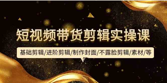 （9887期）短视频带货剪辑实操课：基础剪辑/进阶剪辑/制作封面/不露脸剪辑/素材/等等-柠檬网创