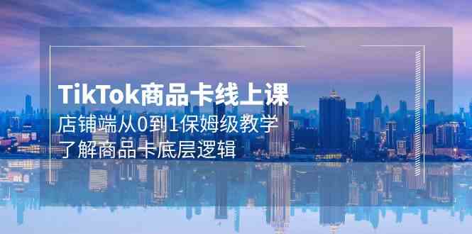 （9843期）Tk商品卡线上课，店铺端从0到1保姆级教学，了解商品卡底层逻辑（20节）-柠檬网创