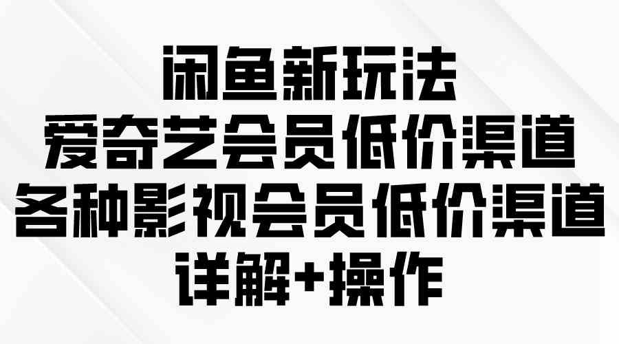 （9950期）闲鱼新玩法，爱奇艺会员低价渠道，各种影视会员低价渠道详解-柠檬网创