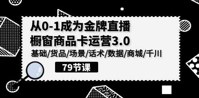 （9927期）0-1成为金牌直播-橱窗商品卡运营3.0，基础/货品/场景/话术/数据/商城/千川-柠檬网创