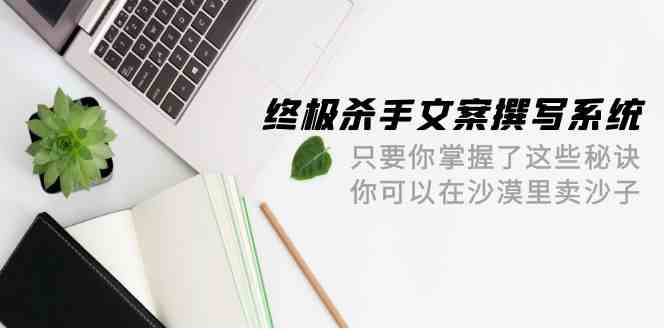 （9928期）终极 杀手文案-撰写系统 只要你掌握了这些秘诀 你可以在沙漠里卖沙子-42节-柠檬网创