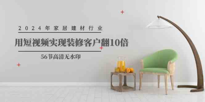 （9975期）2024年家居建材行业，用短视频实现装修客户翻10倍（56节高清无水印）-柠檬网创