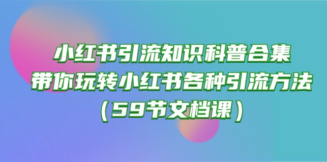 （10223期）小红书引流知识科普合集，带你玩转小红书各种引流方法（59节文档课）-柠檬网创