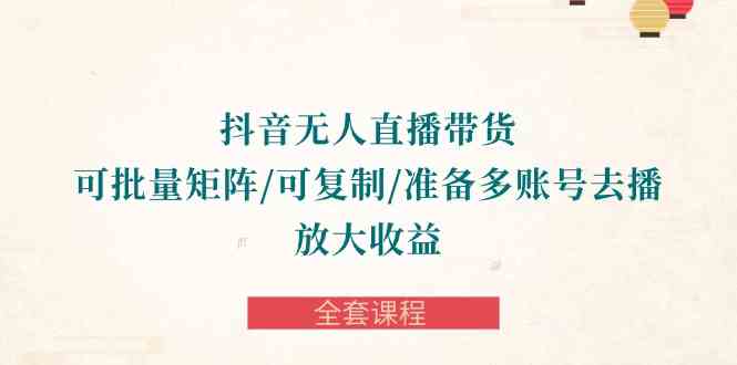 （10160期）抖音·无人直播带货 可批量矩阵/可复制/准备多账号去播/放大收益-全套课程-柠檬网创