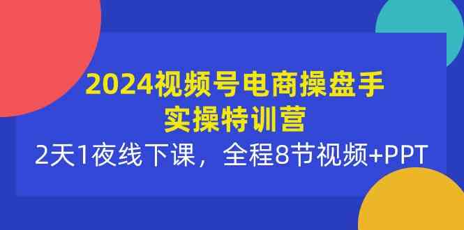 （10156期）2024视频号电商操盘手实操特训营：2天1夜线下课，全程8节视频+PPT-柠檬网创