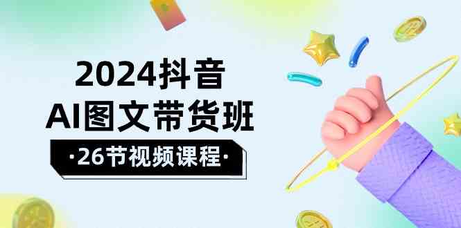 （10188期）2024抖音AI图文带货班：在这个赛道上  乘风破浪 拿到好效果（26节课）-柠檬网创