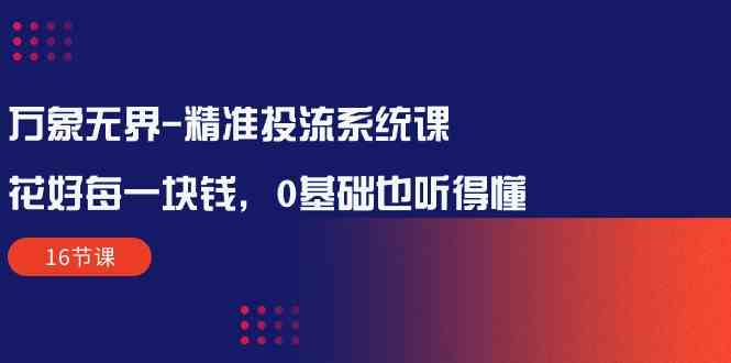（10184期）万象无界-精准投流系统课：花好 每一块钱，0基础也听得懂（16节课）-柠檬网创
