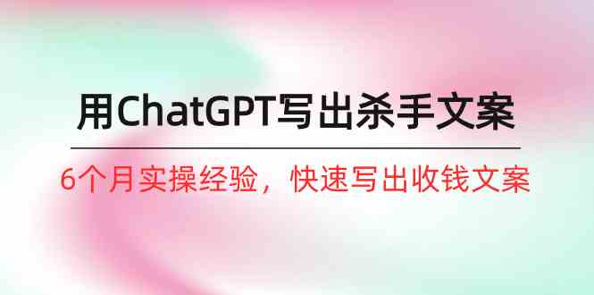 （10175期）如何用ChatGPT-写出杀手文案，6个月实战经验，快速写出收钱文案（8节课）-柠檬网创
