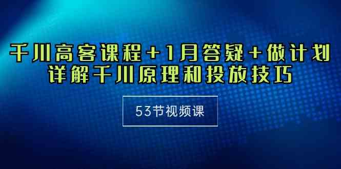 （10172期）千川 高客课程+1月答疑+做计划，详解千川原理和投放技巧（53节视频课）-柠檬网创