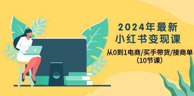 （10130期）2024年最新小红书变现课，从0到1电商/买手带货/接商单（10节课）-柠檬网创