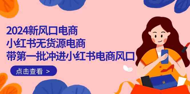 （10129期）2024新风口电商，小红书无货源电商，带第一批冲进小红书电商风口（18节）-柠檬网创
