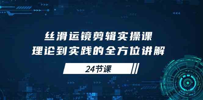 （10125期）丝滑运镜剪辑实操课，理论到实践的全方位讲解（24节课）-柠檬网创