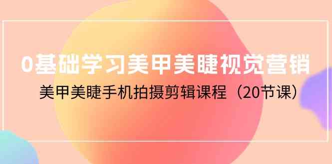 （10113期）0基础学习美甲美睫视觉营销，美甲美睫手机拍摄剪辑课程（20节课）-柠檬网创