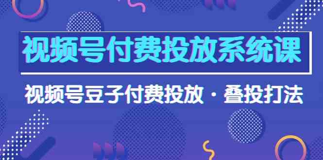 （10111期）视频号付费投放系统课，视频号豆子付费投放·叠投打法（高清视频课）-柠檬网创