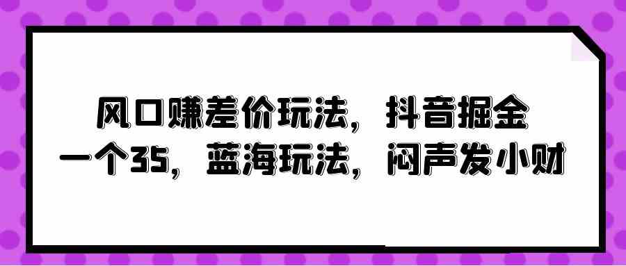 （10022期）风口赚差价玩法，抖音掘金，一个35，蓝海玩法，闷声发小财-柠檬网创