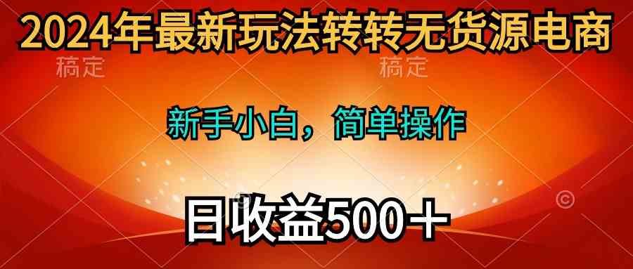 （10003期）2024年最新玩法转转无货源电商，新手小白 简单操作，长期稳定 日收入500＋-柠檬网创