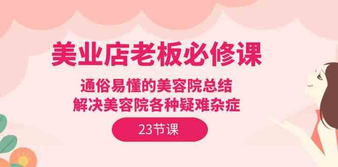 （9986期）美业店老板必修课：通俗易懂的美容院总结，解决美容院各种疑难杂症（23节）-柠檬网创