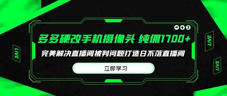 （9987期）多多硬改手机摄像头，单场带货纯佣1700+完美解决直播间被判问题，打造日…-柠檬网创
