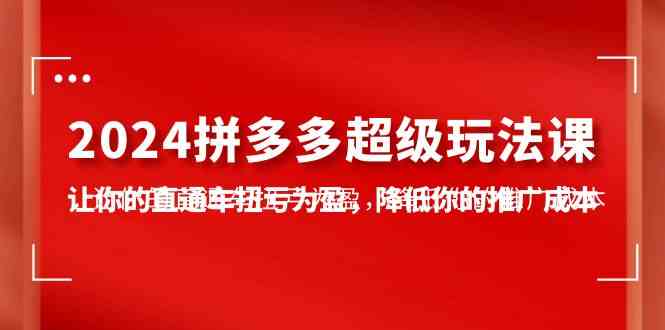（10036期）2024拼多多-超级玩法课，让你的直通车扭亏为盈，降低你的推广成本-7节课-柠檬网创