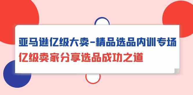 （10034期）亚马逊亿级大卖-精品选品内训专场，亿级卖家分享选品成功之道-柠檬网创
