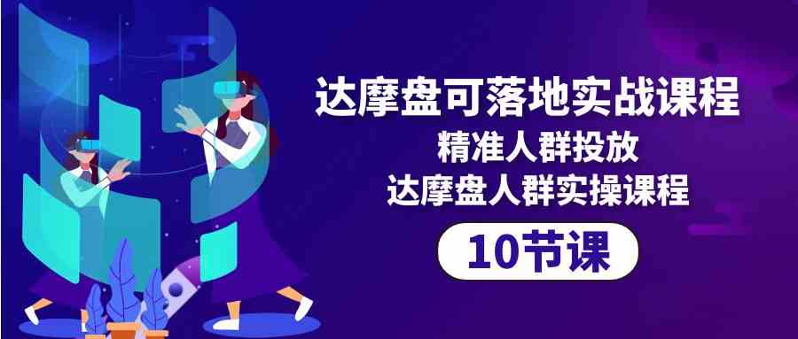 （10081期）达摩盘可落地实战课程，精准人群投放，达摩盘人群实操课程（10节课）-柠檬网创