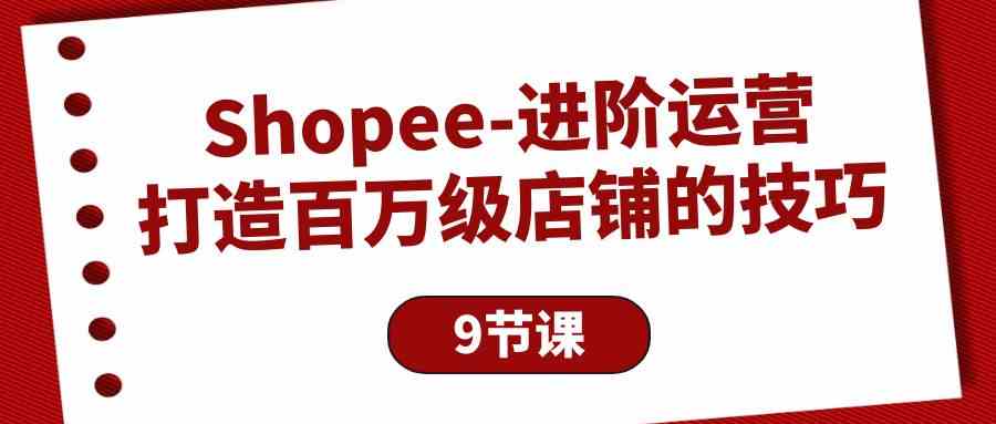 （10083期）Shopee-进阶运营：打造百万级店铺的技巧（9节课）-柠檬网创