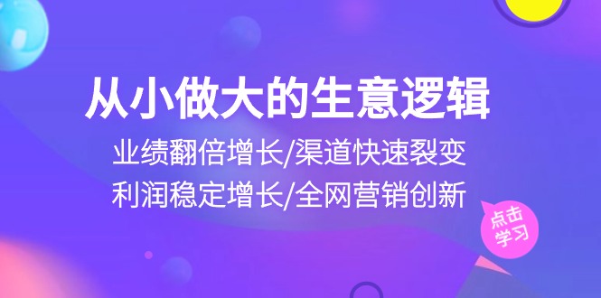 （10438期）从小做大生意逻辑：业绩翻倍增长/渠道快速裂变/利润稳定增长/全网营销创新-柠檬网创