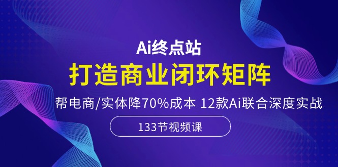 （10428期）Ai终点站，打造商业闭环矩阵，帮电商/实体降70%成本，12款Ai联合深度实战-柠檬网创