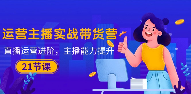 （10511期）运营主播·实战带货营：直播运营 进阶，主播 能力提升（21节课）-柠檬网创