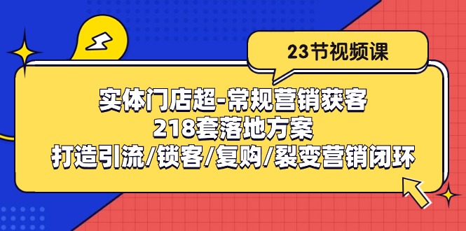 （10407期）实体门店超-常规营销获客：218套落地方案/打造引流/锁客/复购/裂变营销-柠檬网创
